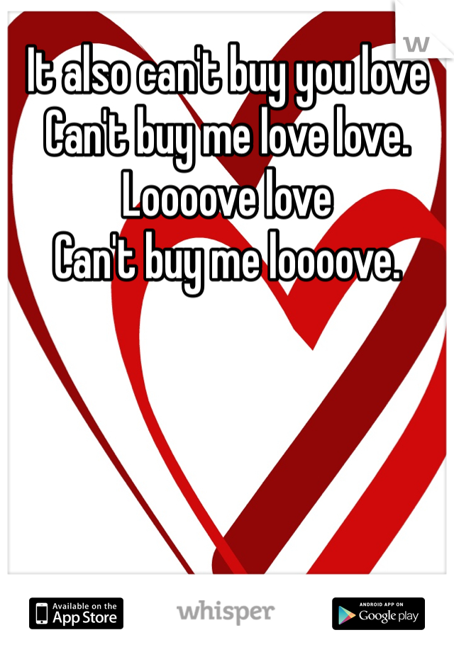 It also can't buy you love
Can't buy me love love. Loooove love 
Can't buy me loooove. 