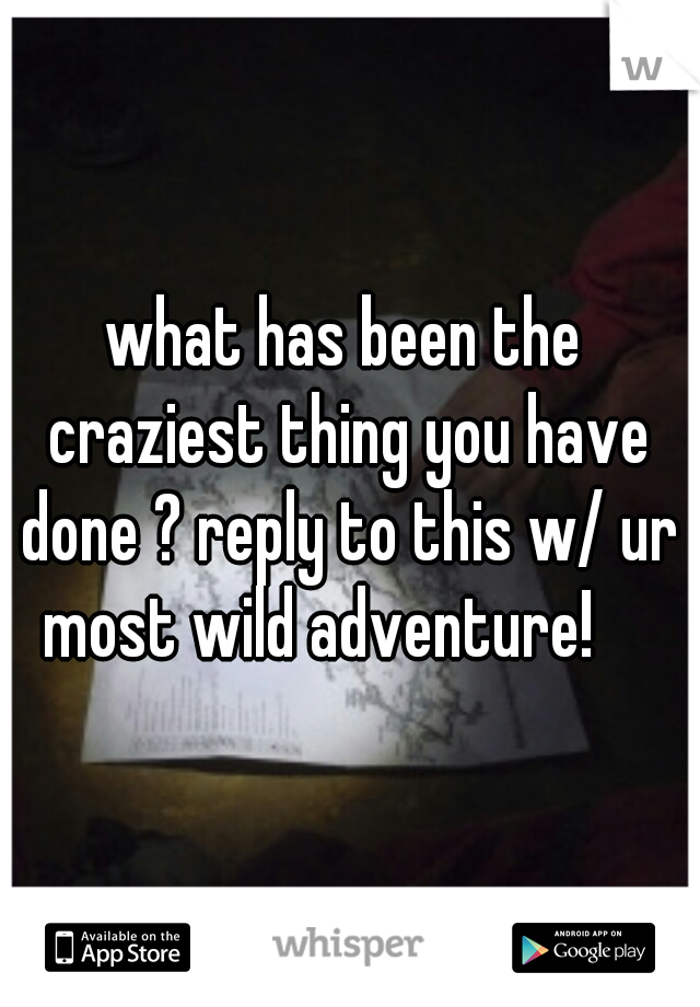 what has been the craziest thing you have done ? reply to this w/ ur most wild adventure! 😇  