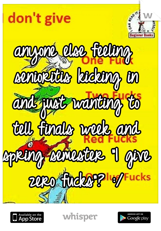 anyone else feeling senioritis kicking in and just wanting to tell finals week and spring semester "I give zero fucks"? :/