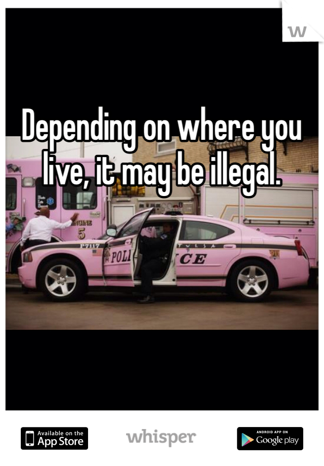 Depending on where you live, it may be illegal.
