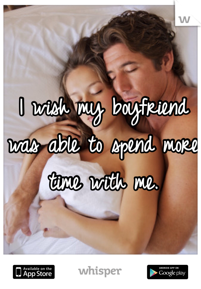 I wish my boyfriend was able to spend more time with me. 