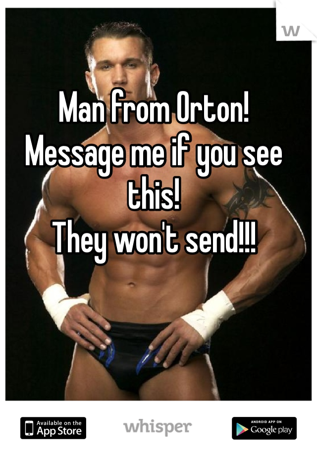 Man from Orton!
Message me if you see this!
They won't send!!!
