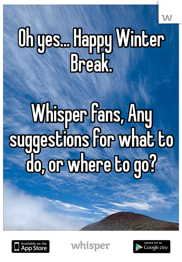 Oh yes... Happy Winter Break.

Whisper fans, Any suggestions for what to do, or where to go?