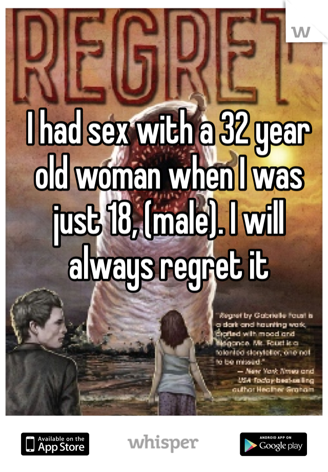 I had sex with a 32 year old woman when I was just 18, (male). I will always regret it