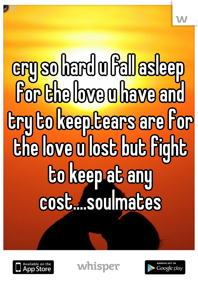 cry so hard u fall asleep for the love u have and try to keep.tears are for the love u lost but fight to keep at any cost....soulmates
