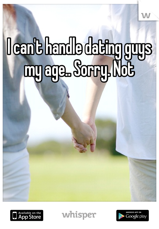 I can't handle dating guys my age.. Sorry. Not
