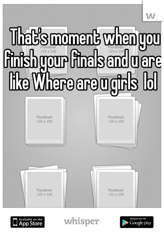  That's moment when you finish your finals and u are like Where are u girls  lol 