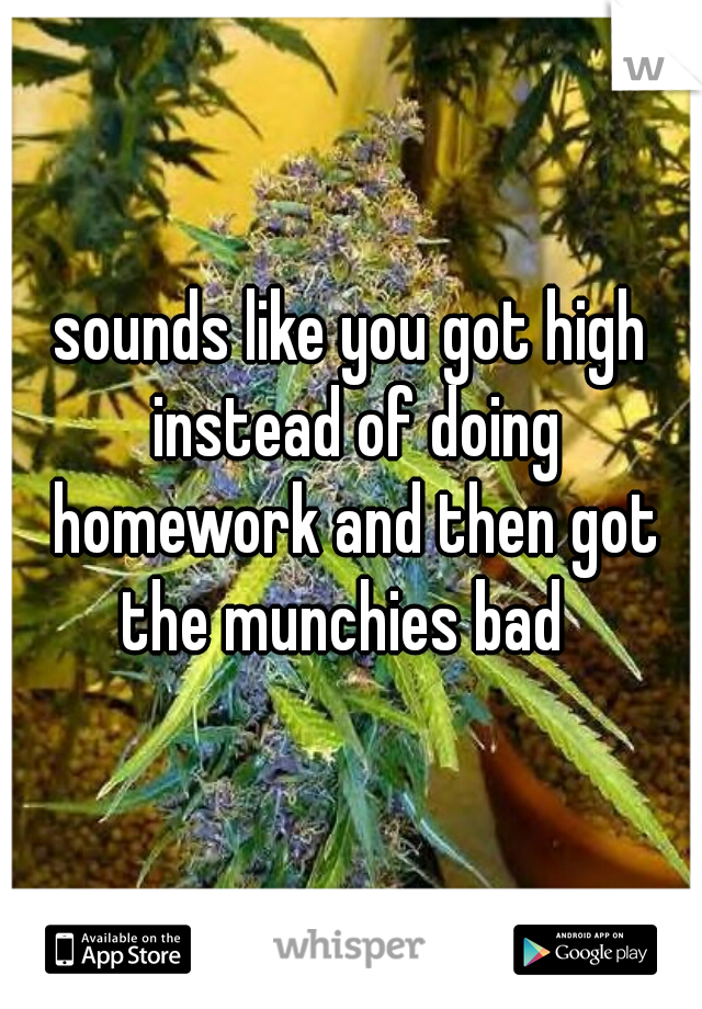 sounds like you got high instead of doing homework and then got the munchies bad  