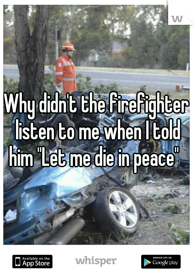 Why didn't the firefighter listen to me when I told him "Let me die in peace"  