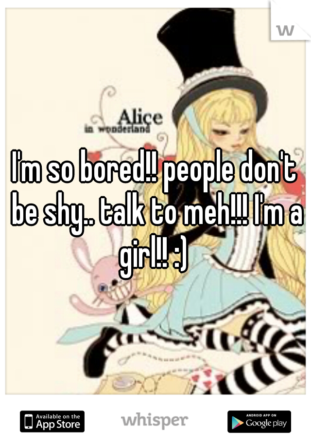 I'm so bored!! people don't be shy.. talk to meh!!! I'm a girl!! :) 