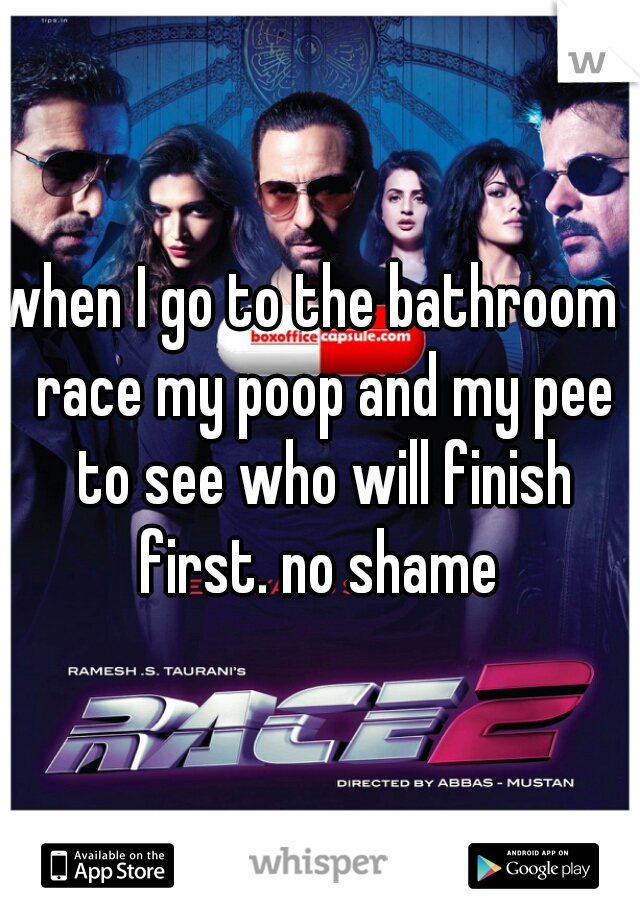 when I go to the bathroom I race my poop and my pee to see who will finish first. no shame 
