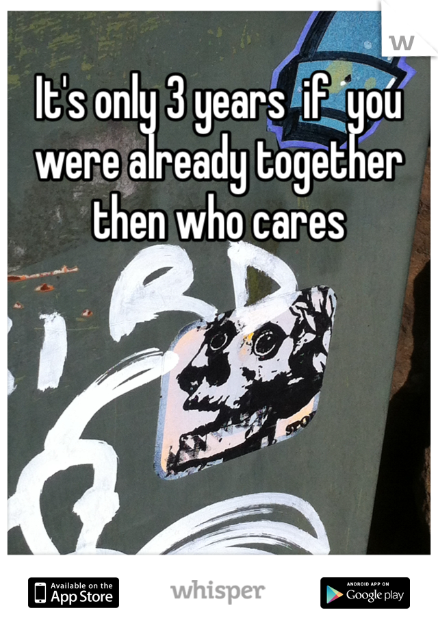 It's only 3 years  if  you were already together then who cares 