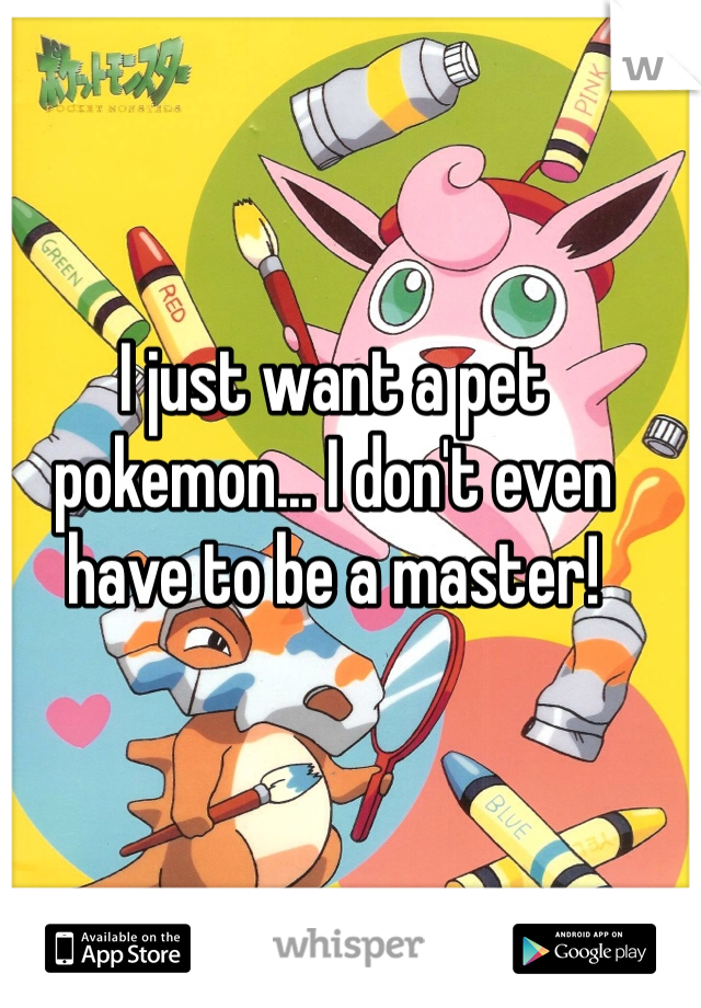 I just want a pet pokemon... I don't even have to be a master!