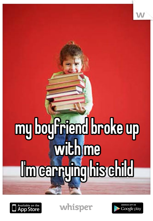 my boyfriend broke up with me 
I'm carrying his child 
