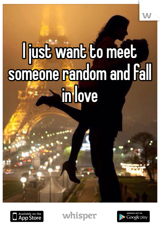 I just want to meet someone random and fall in love