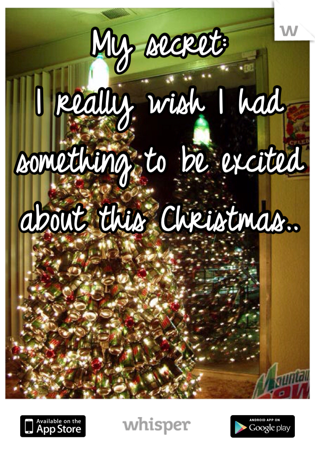 My secret: 
I really wish I had something to be excited about this Christmas..