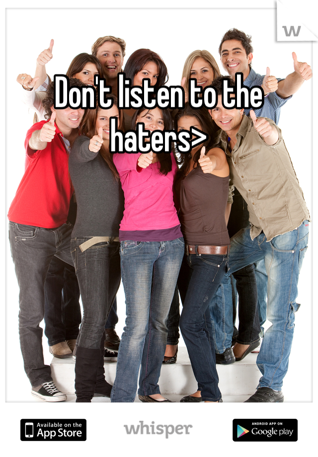 Don't listen to the haters>