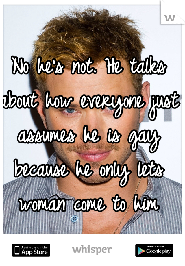 No he's not. He talks about how everyone just assumes he is gay because he only lets woman come to him