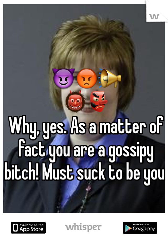 😈😡📢
👹👺                        
Why, yes. As a matter of fact you are a gossipy bitch! Must suck to be you.