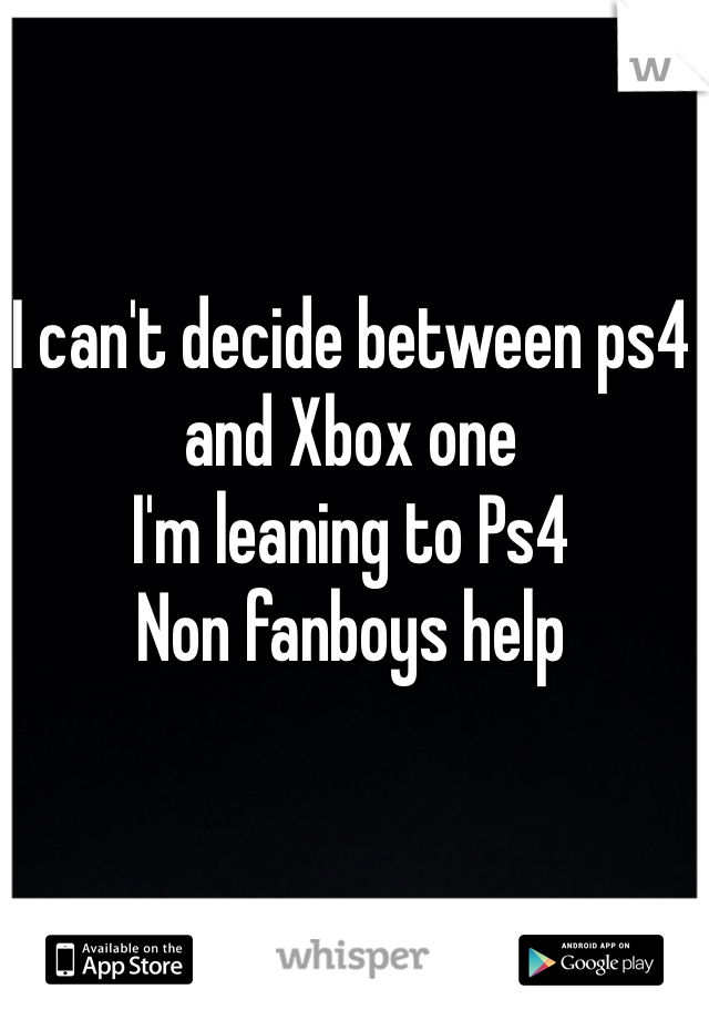 I can't decide between ps4 and Xbox one
I'm leaning to Ps4
Non fanboys help