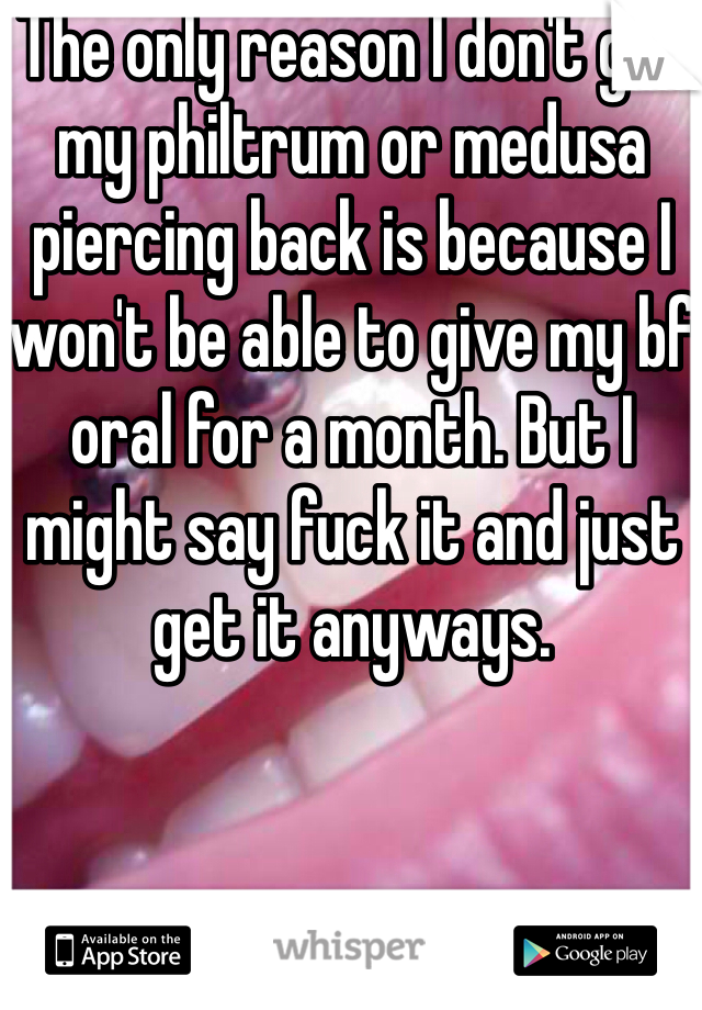 The only reason I don't get my philtrum or medusa piercing back is because I won't be able to give my bf oral for a month. But I might say fuck it and just get it anyways.
