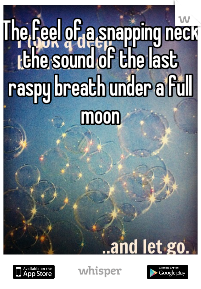 The feel of a snapping neck the sound of the last raspy breath under a full moon