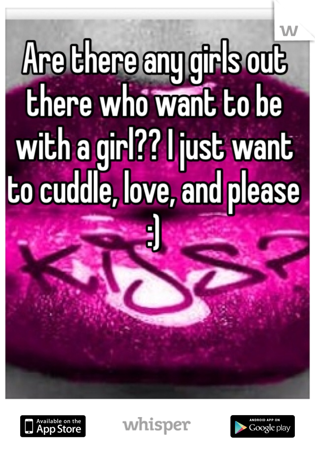 Are there any girls out there who want to be with a girl?? I just want to cuddle, love, and please :) 