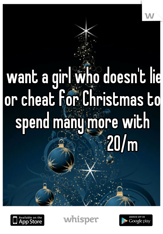 I want a girl who doesn't lie or cheat for Christmas to spend many more with
                         20/m