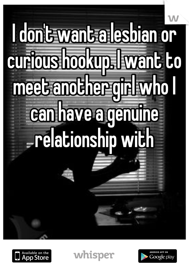 I don't want a lesbian or curious hookup. I want to meet another girl who I can have a genuine relationship with