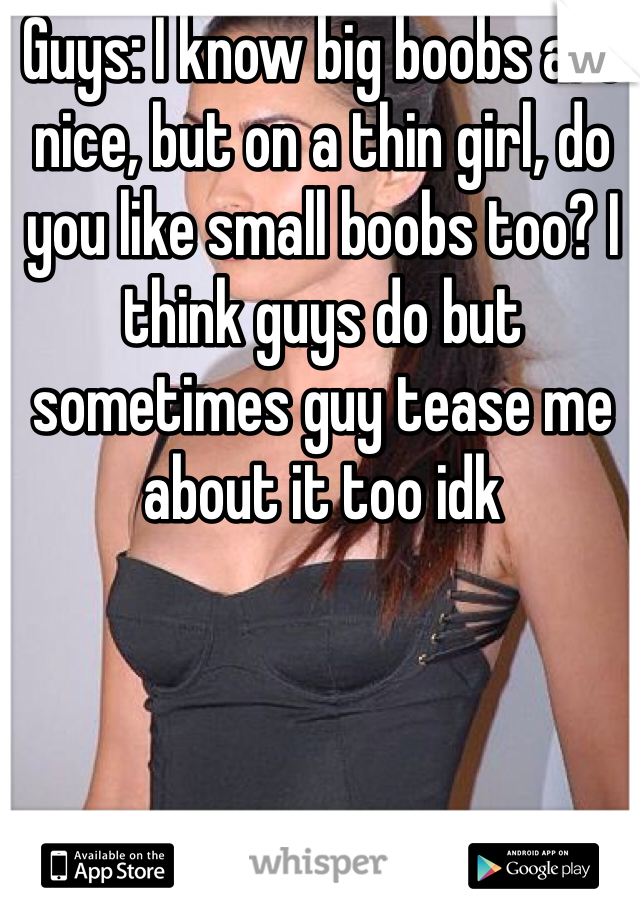 Guys: I know big boobs are nice, but on a thin girl, do you like small boobs too? I think guys do but sometimes guy tease me about it too idk