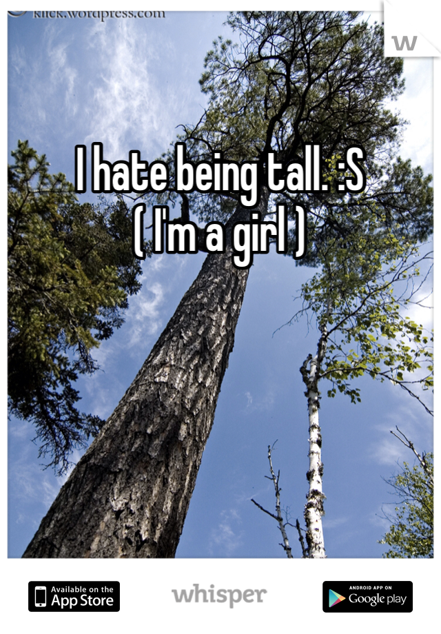 I hate being tall. :S 
( I'm a girl )