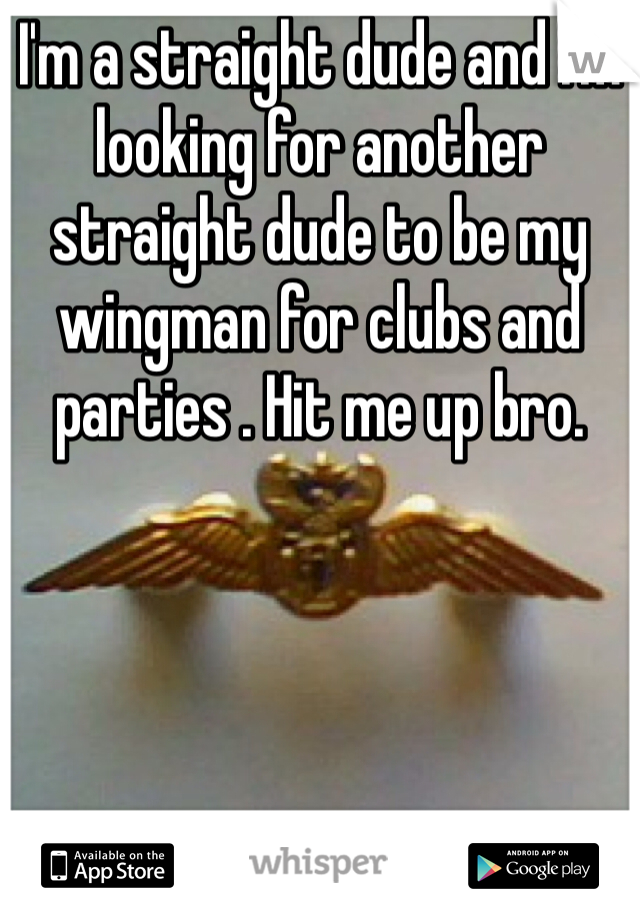 I'm a straight dude and I'm looking for another straight dude to be my wingman for clubs and parties . Hit me up bro. 