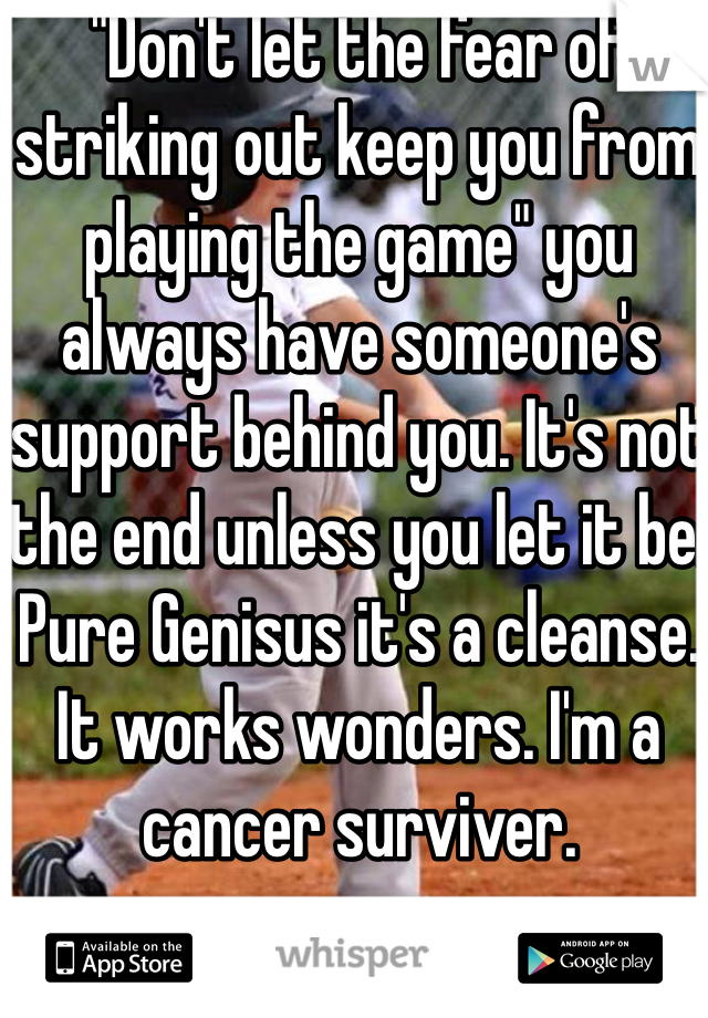 "Don't let the fear of striking out keep you from playing the game" you always have someone's support behind you. It's not the end unless you let it be. Pure Genisus it's a cleanse. It works wonders. I'm a cancer surviver. 