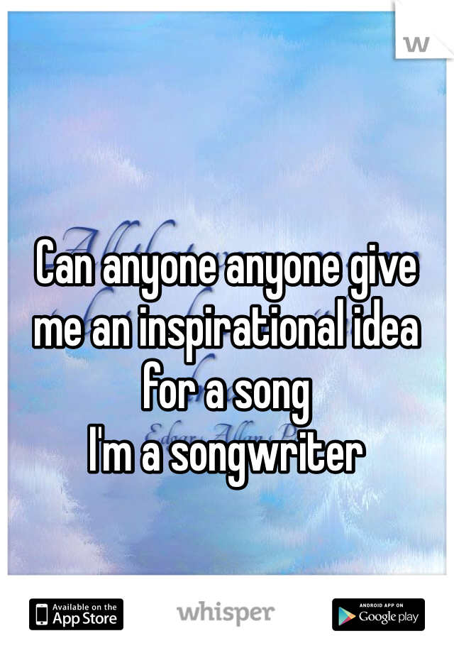 Can anyone anyone give me an inspirational idea for a song
I'm a songwriter