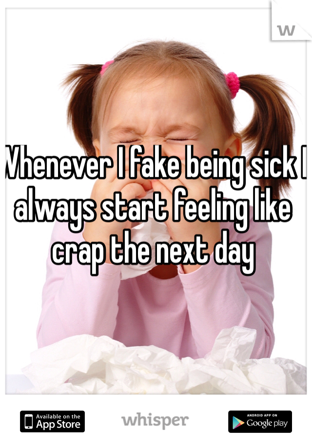 Whenever I fake being sick I always start feeling like crap the next day
