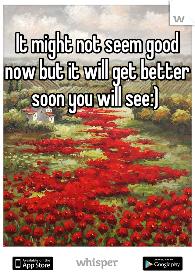 It might not seem good now but it will get better soon you will see:) 