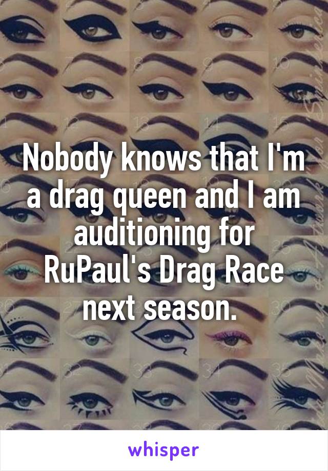 Nobody knows that I'm a drag queen and I am auditioning for RuPaul's Drag Race next season. 