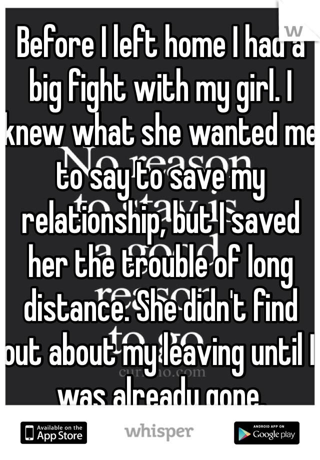 Before I left home I had a big fight with my girl. I knew what she wanted me to say to save my relationship, but I saved her the trouble of long distance. She didn't find out about my leaving until I was already gone.