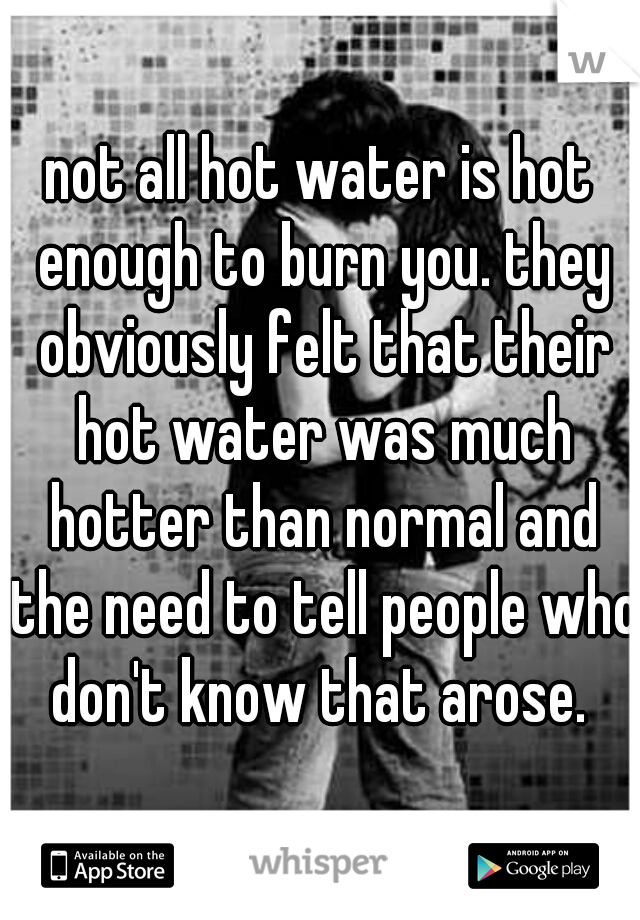 not all hot water is hot enough to burn you. they obviously felt that their hot water was much hotter than normal and the need to tell people who don't know that arose. 