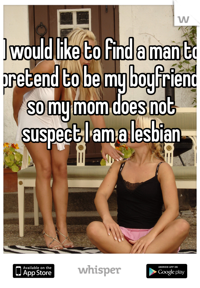 I would like to find a man to pretend to be my boyfriend so my mom does not suspect I am a lesbian 