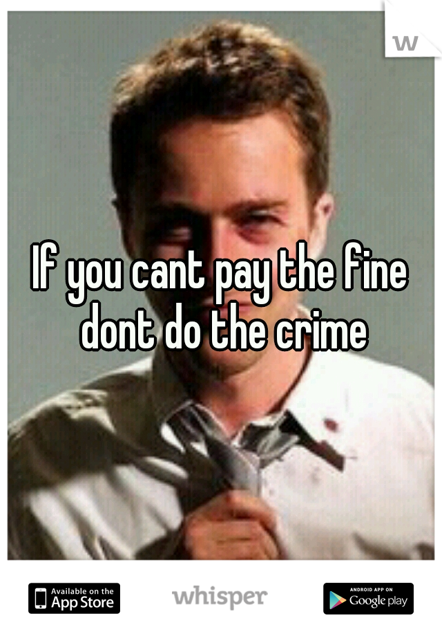 If you cant pay the fine dont do the crime