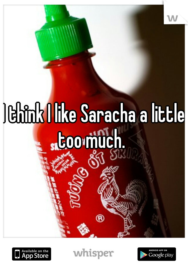 I think I like Saracha a little too much.  