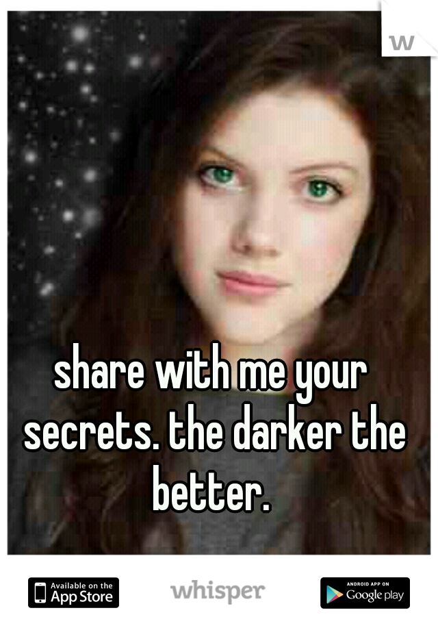 share with me your secrets. the darker the better. 