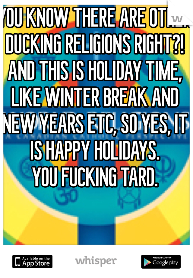 YOU KNOW THERE ARE OTHER DUCKING RELIGIONS RIGHT?! AND THIS IS HOLIDAY TIME, LIKE WINTER BREAK AND NEW YEARS ETC, SO YES, IT IS HAPPY HOLIDAYS.
YOU FUCKING TARD.