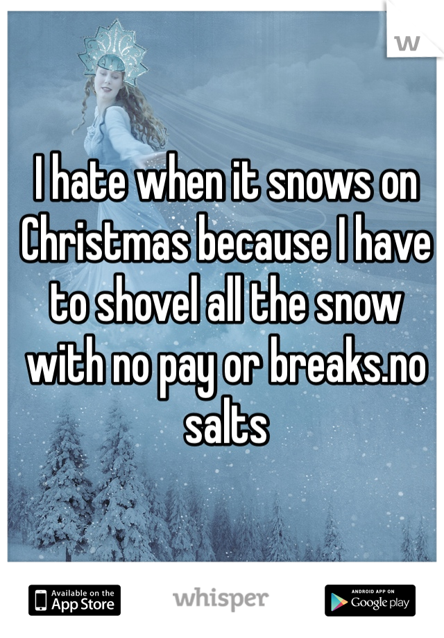 I hate when it snows on Christmas because I have to shovel all the snow with no pay or breaks.no salts
