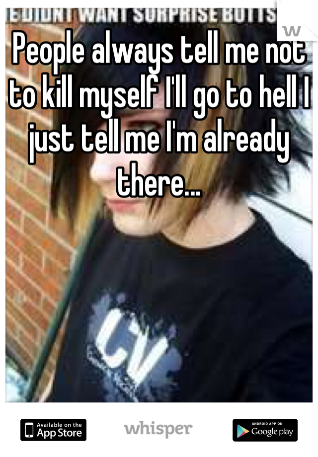 People always tell me not to kill myself I'll go to hell I just tell me I'm already there...