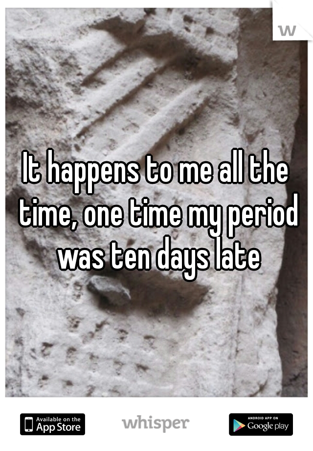 It happens to me all the time, one time my period was ten days late