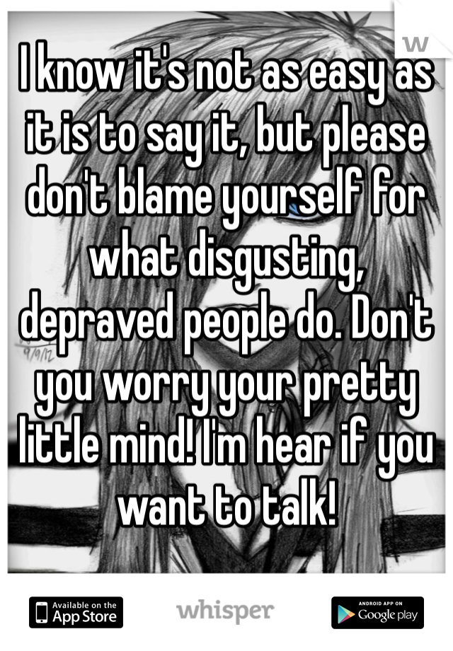 I know it's not as easy as it is to say it, but please don't blame yourself for what disgusting, depraved people do. Don't you worry your pretty little mind! I'm hear if you want to talk! 