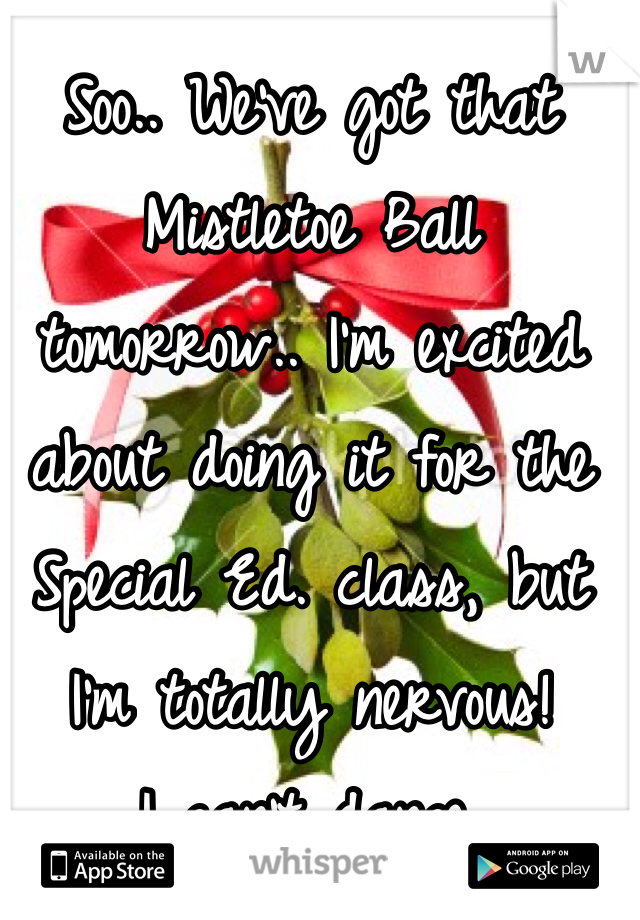Soo.. We've got that Mistletoe Ball tomorrow.. I'm excited about doing it for the Special Ed. class, but I'm totally nervous! 
I can't dance.