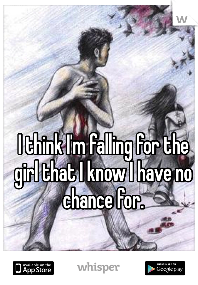 I think I'm falling for the girl that I know I have no chance for.